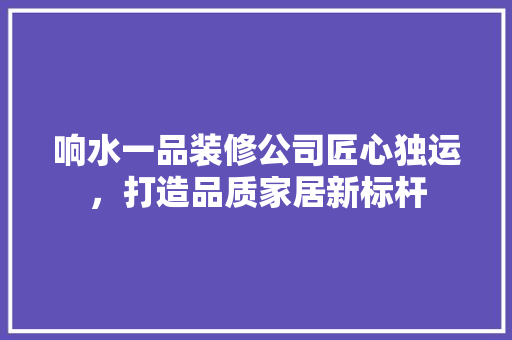 响水一品装修公司匠心独运，打造品质家居新标杆