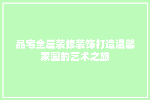 品宅全屋装修装饰打造温馨家园的艺术之旅  第1张