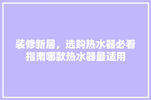 装修新居，选购热水器必看指南哪款热水器最适用