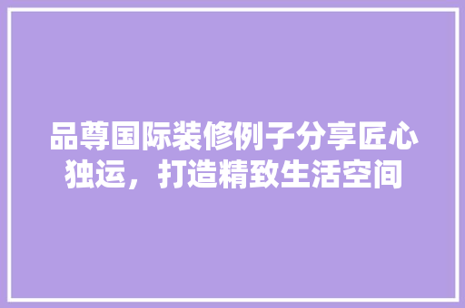 品尊国际装修例子分享匠心独运，打造精致生活空间