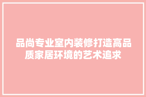 品尚专业室内装修打造高品质家居环境的艺术追求