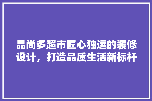 品尚多超市匠心独运的装修设计，打造品质生活新标杆  第1张