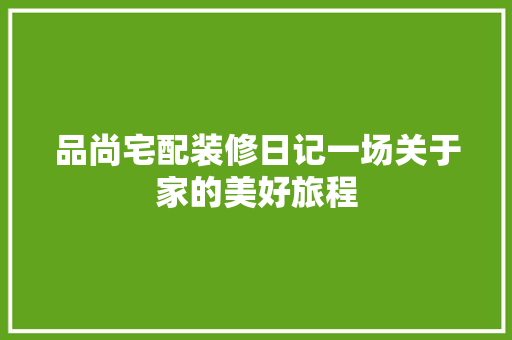 品尚宅配装修日记一场关于家的美好旅程