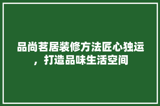 品尚茗居装修方法匠心独运，打造品味生活空间