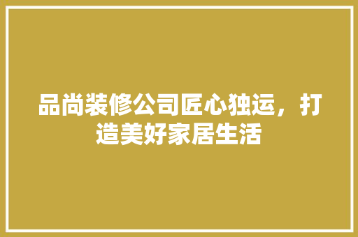品尚装修公司匠心独运，打造美好家居生活  第1张