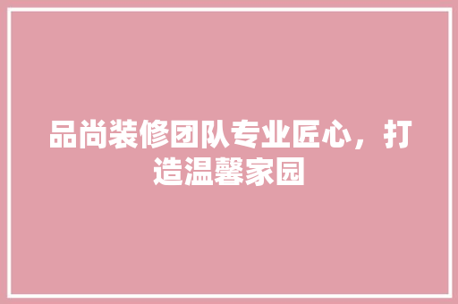 品尚装修团队专业匠心，打造温馨家园