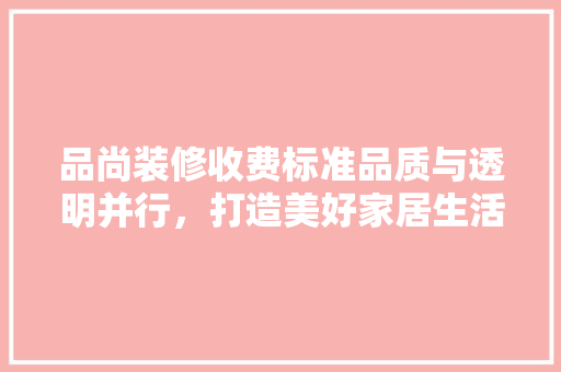 品尚装修收费标准品质与透明并行，打造美好家居生活  第1张