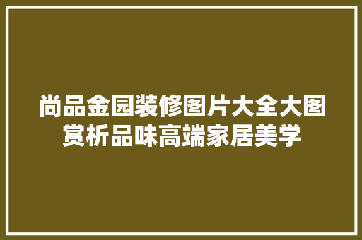 尚品金园装修图片大全大图赏析品味高端家居美学