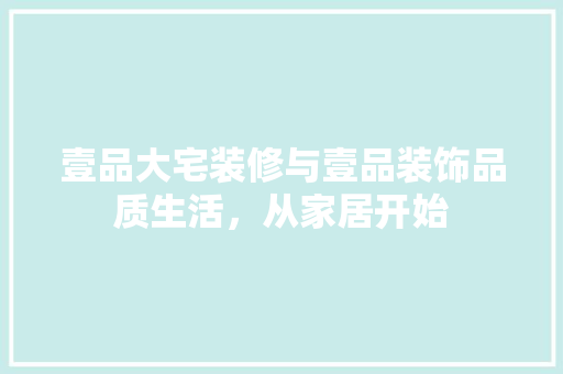 壹品大宅装修与壹品装饰品质生活，从家居开始