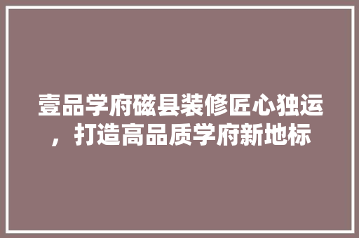 壹品学府磁县装修匠心独运，打造高品质学府新地标