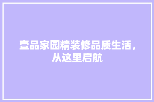 壹品家园精装修品质生活，从这里启航