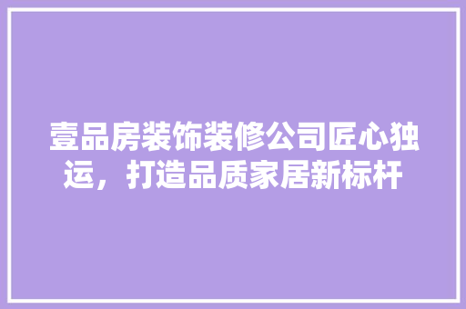 壹品房装饰装修公司匠心独运，打造品质家居新标杆