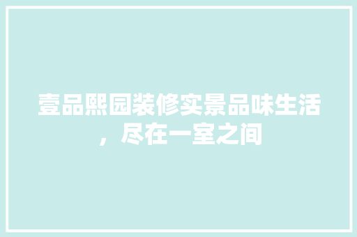 壹品熙园装修实景品味生活，尽在一室之间