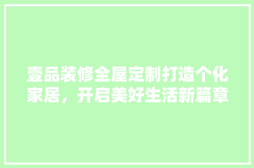 壹品装修全屋定制打造个化家居，开启美好生活新篇章