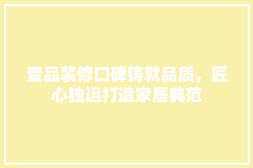壹品装修口碑铸就品质，匠心独运打造家居典范