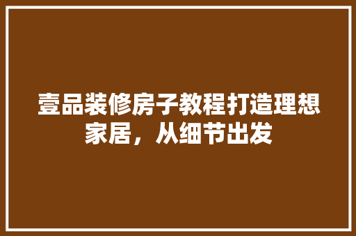壹品装修房子教程打造理想家居，从细节出发