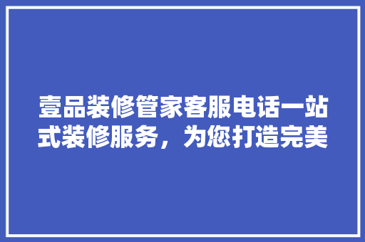 壹品装修管家客服电话一站式装修服务，为您打造完美家居