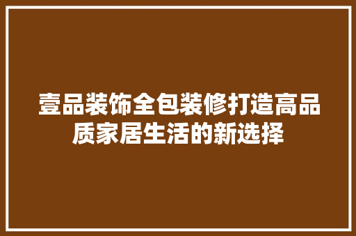 壹品装饰全包装修打造高品质家居生活的新选择