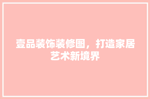 壹品装饰装修图，打造家居艺术新境界