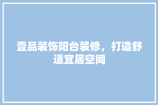 壹品装饰阳台装修，打造舒适宜居空间