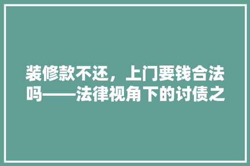 装修款不还，上门要钱合法吗——法律视角下的讨债之路