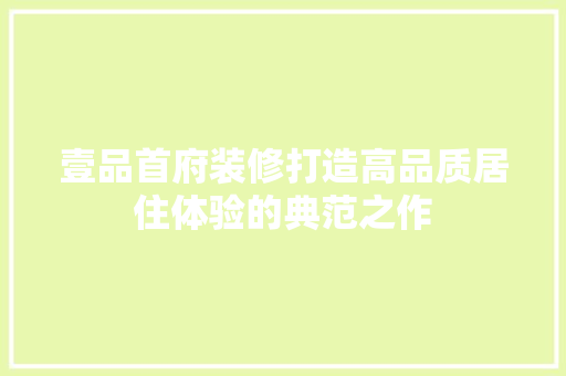 壹品首府装修打造高品质居住体验的典范之作  第1张