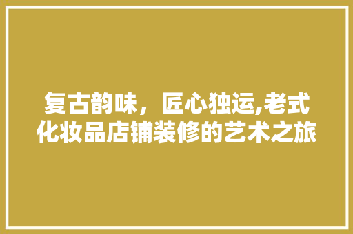 复古韵味，匠心独运,老式化妆品店铺装修的艺术之旅