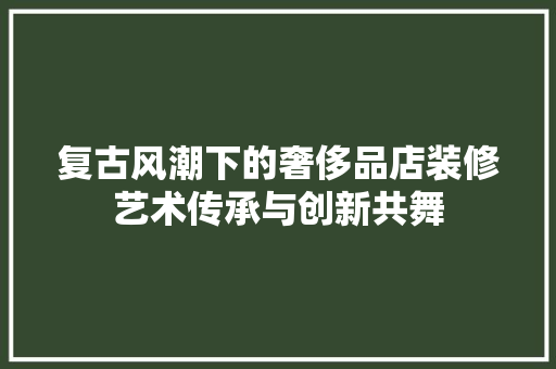 复古风潮下的奢侈品店装修艺术传承与创新共舞