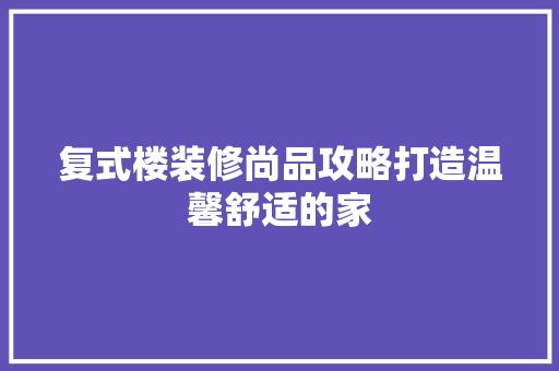 复式楼装修尚品攻略打造温馨舒适的家