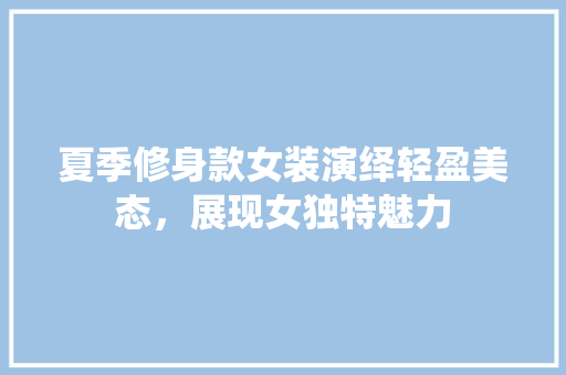 夏季修身款女装演绎轻盈美态，展现女独特魅力