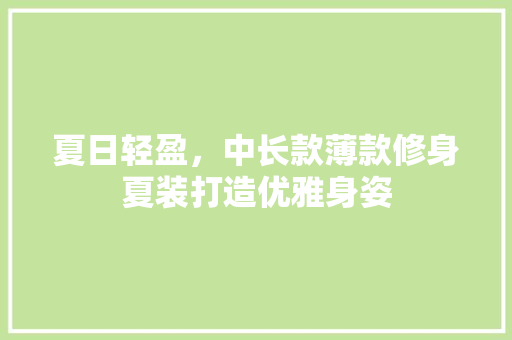 夏日轻盈，中长款薄款修身夏装打造优雅身姿
