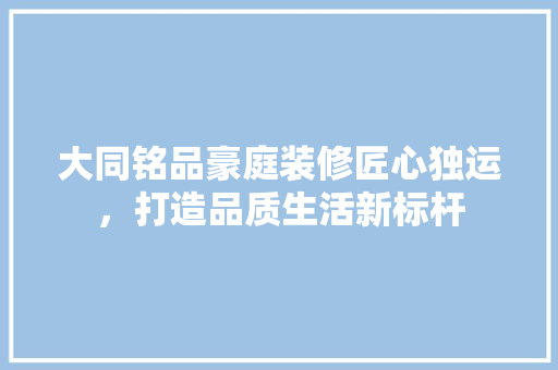 大同铭品豪庭装修匠心独运，打造品质生活新标杆