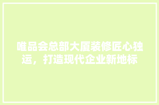 唯品会总部大厦装修匠心独运，打造现代企业新地标