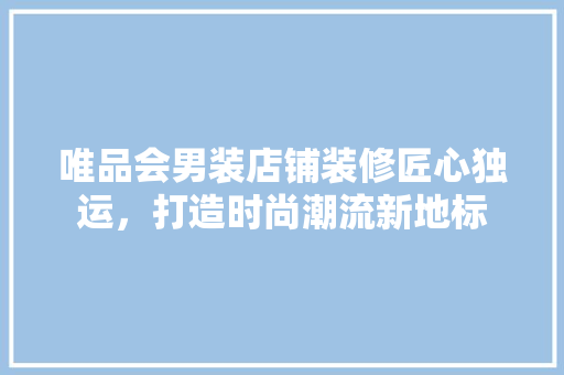 唯品会男装店铺装修匠心独运，打造时尚潮流新地标