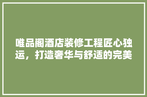 唯品阁酒店装修工程匠心独运，打造奢华与舒适的完美融合