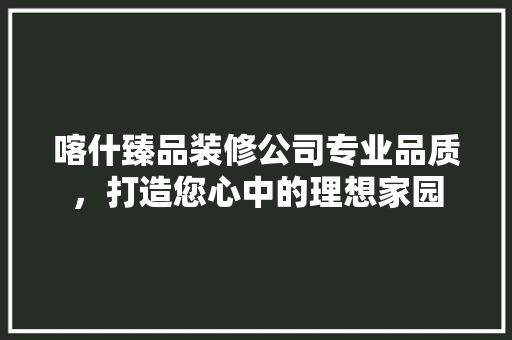 喀什臻品装修公司专业品质，打造您心中的理想家园