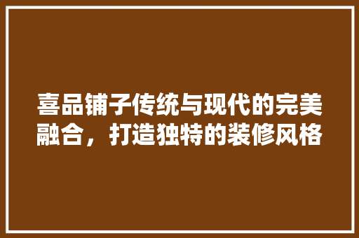 喜品铺子传统与现代的完美融合，打造独特的装修风格