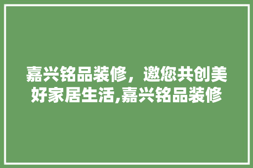 嘉兴铭品装修，邀您共创美好家居生活,嘉兴铭品装修招聘电话背后的精彩故事