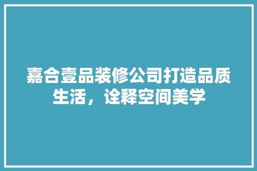 嘉合壹品装修公司打造品质生活，诠释空间美学