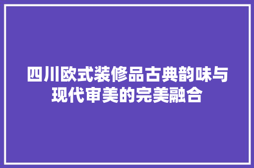 四川欧式装修品古典韵味与现代审美的完美融合