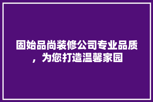 固始品尚装修公司专业品质，为您打造温馨家园
