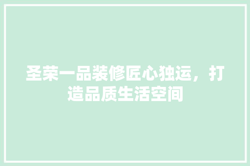 圣荣一品装修匠心独运，打造品质生活空间