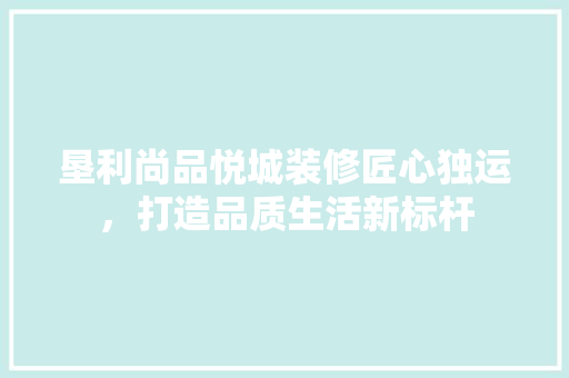 垦利尚品悦城装修匠心独运，打造品质生活新标杆