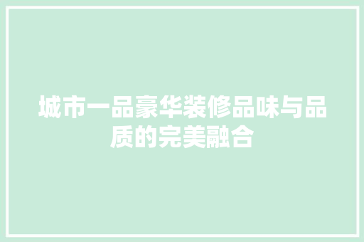 城市一品豪华装修品味与品质的完美融合
