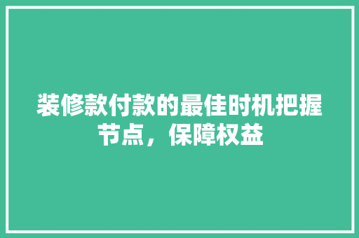 装修款付款的最佳时机把握节点，保障权益