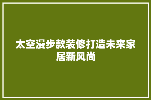 太空漫步款装修打造未来家居新风尚