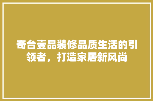 奇台壹品装修品质生活的引领者，打造家居新风尚
