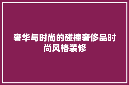 奢华与时尚的碰撞奢侈品时尚风格装修