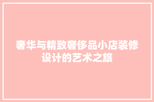 奢华与精致奢侈品小店装修设计的艺术之旅