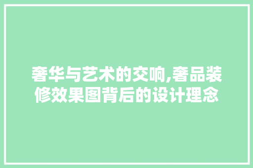 奢华与艺术的交响,奢品装修效果图背后的设计理念